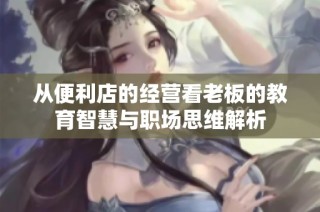 从便利店的经营看老板的教育智慧与职场思维解析