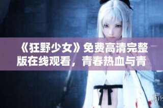 《狂野少女》免费高清完整版在线观看，青春热血与青春成长的完美结合