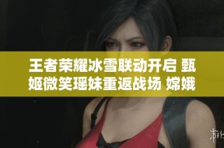 王者荣耀冰雪联动开启 甄姬微笑瑶妹重返战场 嫦娥或将迎新皮肤登场
