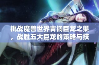 挑战魔兽世界青铜巨龙之巢，战胜五大巨龙的策略与技巧解析
