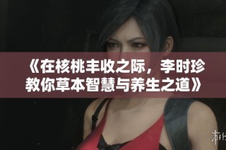 《在核桃丰收之际，李时珍教你草本智慧与养生之道》
