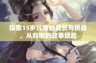 探索15岁儿童的成长与挑战，从刘枫的故事谈起