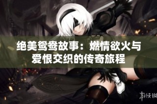 绝美鸳鸯故事：燃情欲火与爱恨交织的传奇旅程
