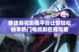 便捷麻花影视平台让你轻松畅享热门电视剧在线观看
