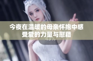 今夜在温暖的母亲怀抱中感受爱的力量与慰藉