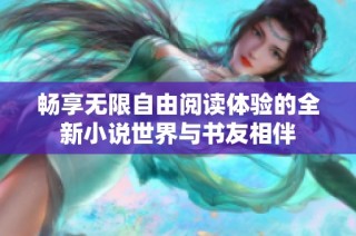 畅享无限自由阅读体验的全新小说世界与书友相伴