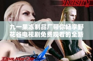九一果冻制品厂带你畅享野花谷电视剧免费观看的全新体验