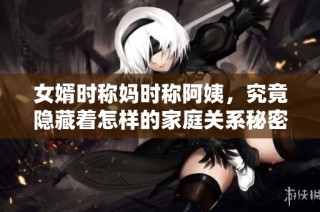 女婿时称妈时称阿姨，究竟隐藏着怎样的家庭关系秘密？