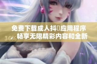 免费下载成人抖抈应用程序，畅享无限精彩内容和全新体验