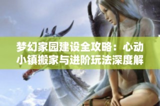 梦幻家园建设全攻略：心动小镇搬家与进阶玩法深度解析