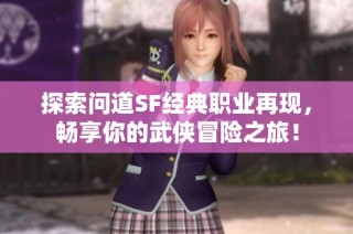探索问道SF经典职业再现，畅享你的武侠冒险之旅！