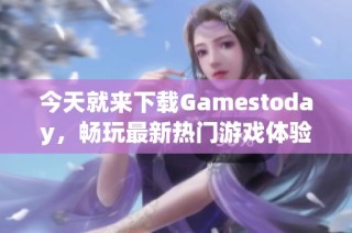 今天就来下载Gamestoday，畅玩最新热门游戏体验吧！