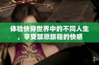 体验快穿世界中的不同人生，享受禁忌旅程的快感
