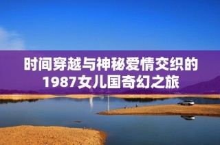 时间穿越与神秘爱情交织的1987女儿国奇幻之旅
