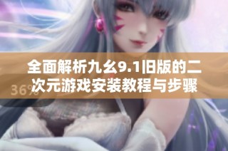 全面解析九幺9.1旧版的二次元游戏安装教程与步骤