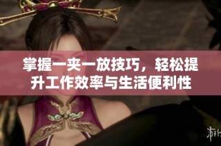 掌握一夹一放技巧，轻松提升工作效率与生活便利性