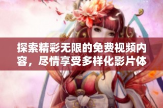 探索精彩无限的免费视频内容，尽情享受多样化影片体验快来看看吧！