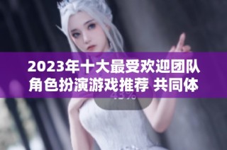 2023年十大最受欢迎团队角色扮演游戏推荐 共同体验奇幻想象世界