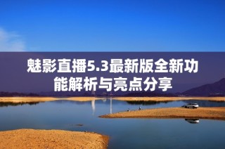 魅影直播5.3最新版全新功能解析与亮点分享