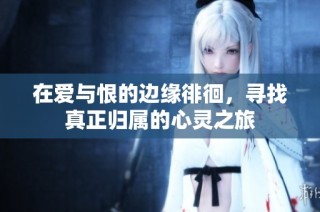 在爱与恨的边缘徘徊，寻找真正归属的心灵之旅