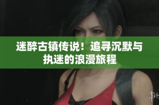 迷醉古镇传说！追寻沉默与执迷的浪漫旅程