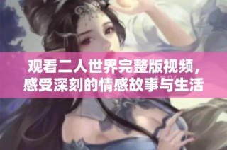 观看二人世界完整版视频，感受深刻的情感故事与生活哲理