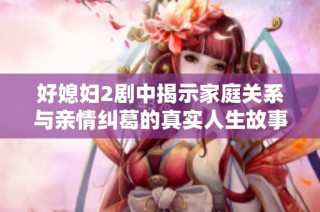 好媳妇2剧中揭示家庭关系与亲情纠葛的真实人生故事