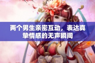 两个男生亲密互动，表达真挚情感的无声瞬间