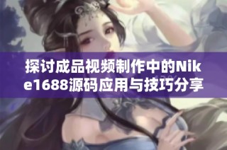 探讨成品视频制作中的Nike1688源码应用与技巧分享