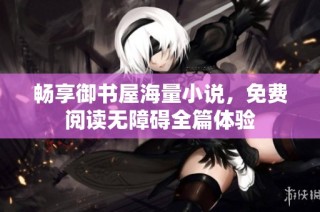 畅享御书屋海量小说，免费阅读无障碍全篇体验