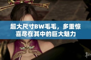 超大尺寸BW毛毛，多重惊喜尽在其中的巨大魅力