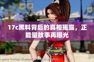 17c黑料背后的真相揭露，正能量故事再曝光