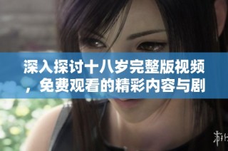 深入探讨十八岁完整版视频，免费观看的精彩内容与剧透分析