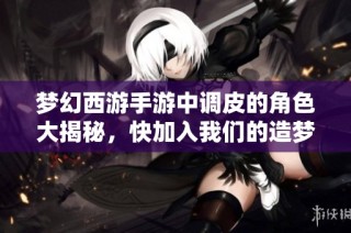 梦幻西游手游中调皮的角色大揭秘，快加入我们的造梦计划！