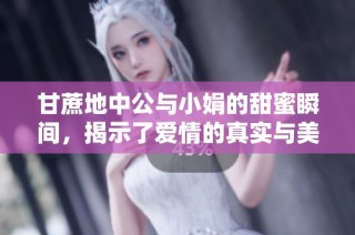 甘蔗地中公与小娟的甜蜜瞬间，揭示了爱情的真实与美好