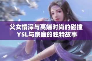 父女情深与高端时尚的碰撞 YSL与家庭的独特故事