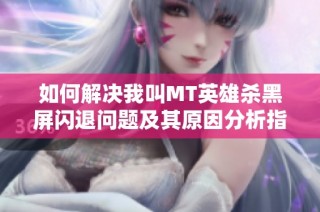 如何解决我叫MT英雄杀黑屏闪退问题及其原因分析指南