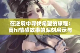 在逆境中寻找希望的旅程：高hi情感故事的深刻启示与思考