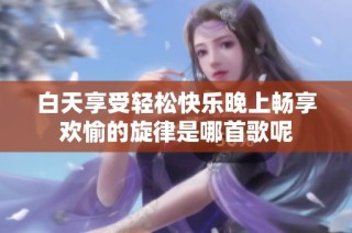 白天享受轻松快乐晚上畅享欢愉的旋律是哪首歌呢