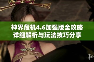 神界危机4.6加强版全攻略详细解析与玩法技巧分享