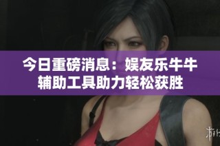 今日重磅消息：娱友乐牛牛辅助工具助力轻松获胜