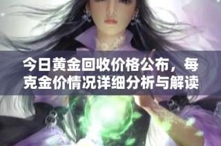今日黄金回收价格公布，每克金价情况详细分析与解读