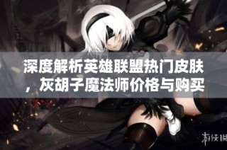 深度解析英雄联盟热门皮肤，灰胡子魔法师价格与购买攻略全揭秘