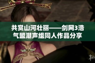 共赏山河壮丽——剑网3浩气盟潮声组同人作品分享