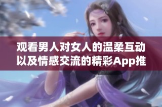 观看男人对女人的温柔互动以及情感交流的精彩App推荐