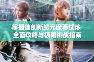 掌握仙剑新纪元魔尊试炼 全面攻略与极限挑战指南