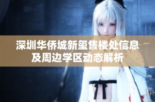 深圳华侨城新玺售楼处信息及周边学区动态解析
