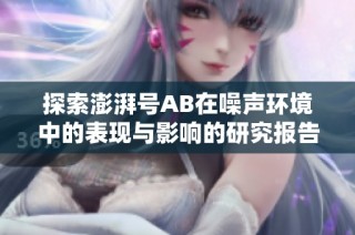 探索澎湃号AB在噪声环境中的表现与影响的研究报告