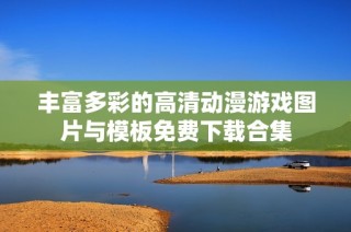 丰富多彩的高清动漫游戏图片与模板免费下载合集