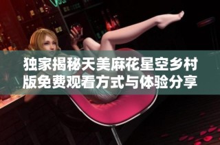 独家揭秘天美麻花星空乡村版免费观看方式与体验分享